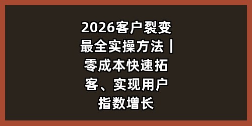 2026客户裂变最全实操方法｜零成本快速拓客、实现用户指数增长