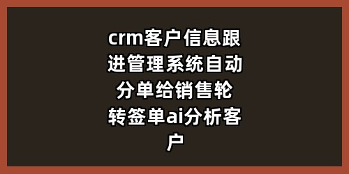 crm客户信息跟进管理系统-自动分单给销售-轮转签单-ai分析客户