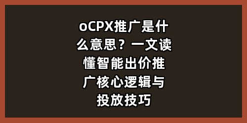 oCPX推广是什么意思？一文读懂智能出价推广核心逻辑与投放技巧