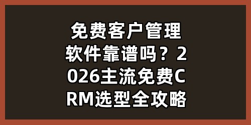 免费客户管理软件靠谱吗？2026主流免费CRM选型全攻略