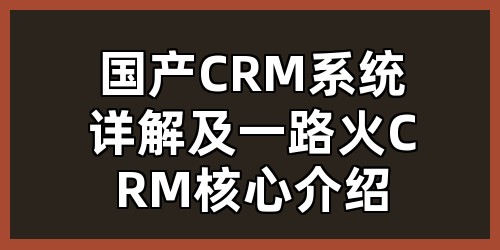 国产CRM系统详解及一路火CRM核心介绍