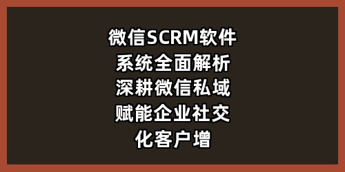 微信SCRM软件系统全面解析：深耕微信私域，赋能企业社交化客户增长