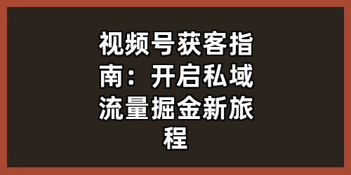视频号获客指南：开启私域流量掘金新旅程